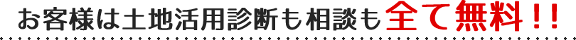 お客様は土地活用診断も相談も全て無料!!