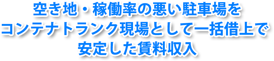 空き地・稼働率の悪い駐車場をコンテナトランク現場として一括借上で安定した賃料収入