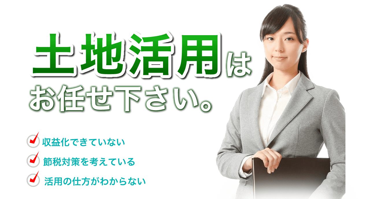 土地活用はお任せ下さい。 収益化できていない 節税対策を考えている 活用の仕方がわからない