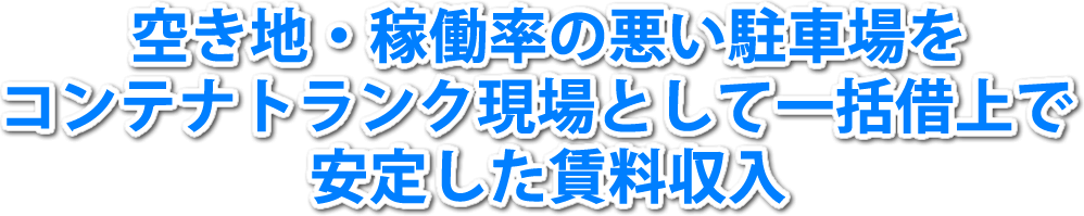 空き地・稼働率の悪い駐車場をコンテナトランク現場として一括借上で安定した賃料収入