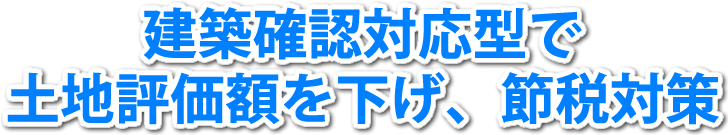 建築確認対応型で土地評価額を下げ、節税対策