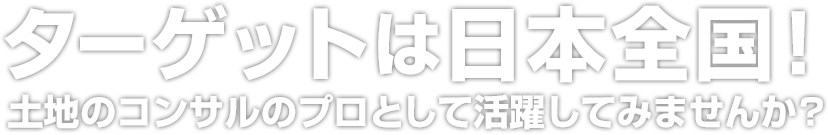 ターゲットは日本全国！ 土地のコンサルのプロとして活躍してみませんか？