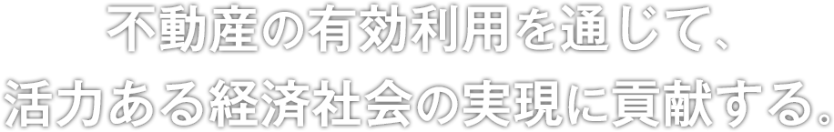 不動産の有効利用を通じて、活力のある経済社会の実現に貢献する。